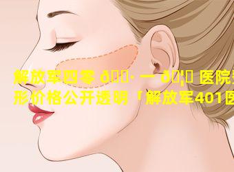 解放军四零 🕷 一 🦟 医院整形价格公开透明「解放军401医院现在叫什么名字」